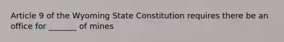 Article 9 of the Wyoming State Constitution requires there be an office for _______ of mines