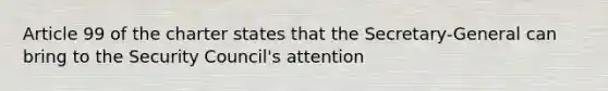 Article 99 of the charter states that the Secretary-General can bring to the Security Council's attention