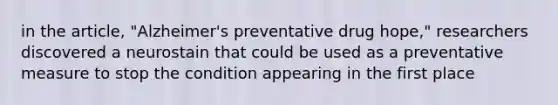 in the article, "Alzheimer's preventative drug hope," researchers discovered a neurostain that could be used as a preventative measure to stop the condition appearing in the first place