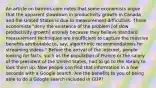 An article on barrons.com notes that some economists argue that the apparent slowdown in productivity growth in Canada and the United States is due to measurement difficulties. These economists​ "deny the existence of the problem​ [of slow productivity​ growth] entirely because they believe standard measurement techniques are insufficient to capture the massive benefits attributable​ to, say, algorithmic recommendations for streaming​ videos." Before the arrival of the​ Internet, people looking for​ facts, such as the population of France or the salary of the president of the United​ States, had to go to the library to look them up. Now people can find that information in a few seconds with a Google search. Are the benefits to you of being able to do a Google search included in​ GDP?