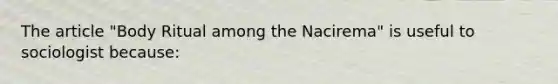 The article "Body Ritual among the Nacirema" is useful to sociologist because: