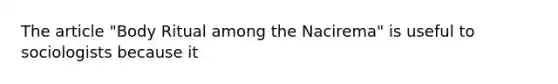 The article "Body Ritual among the Nacirema" is useful to sociologists because it