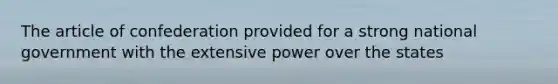 The article of confederation provided for a strong national government with the extensive power over the states