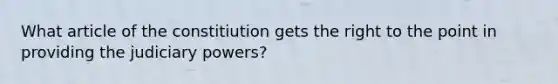 What article of the constitiution gets the right to the point in providing the judiciary powers?