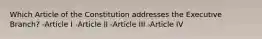 Which Article of the Constitution addresses the Executive Branch? -Article I -Article II -Article III -Article IV