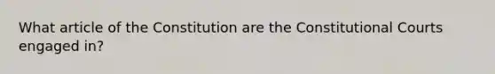 What article of the Constitution are the Constitutional Courts engaged in?
