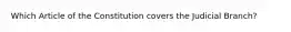 Which Article of the Constitution covers the Judicial Branch?