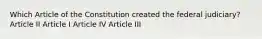 Which Article of the Constitution created the federal judiciary? Article II Article I Article IV Article III