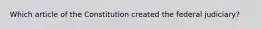 Which article of the Constitution created the federal judiciary?