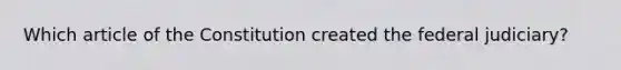 Which article of the Constitution created the federal judiciary?