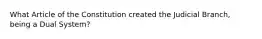 What Article of the Constitution created the Judicial Branch, being a Dual System?