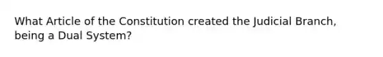 What Article of the Constitution created the Judicial Branch, being a Dual System?