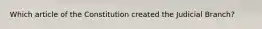Which article of the Constitution created the Judicial Branch?