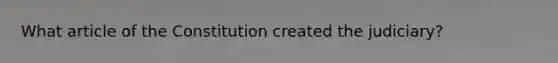 What article of the Constitution created the judiciary?
