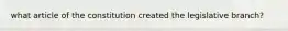 what article of the constitution created the legislative branch?