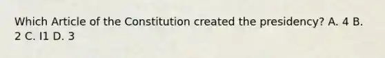 Which Article of the Constitution created the presidency? A. 4 B. 2 C. I1 D. 3