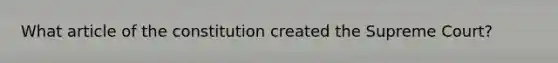What article of the constitution created the Supreme Court?