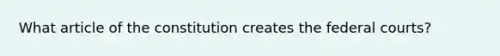 What article of the constitution creates the federal courts?