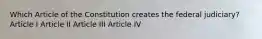 Which Article of the Constitution creates the federal judiciary? Article I Article II Article III Article IV