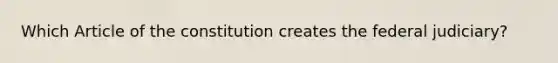 Which Article of the constitution creates the federal judiciary?