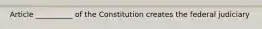 Article __________ of the Constitution creates the federal judiciary