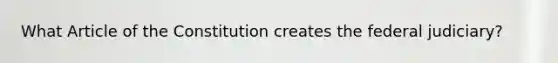What Article of the Constitution creates the federal judiciary?