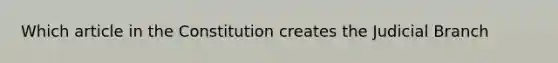 Which article in the Constitution creates the Judicial Branch