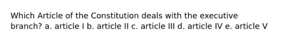 Which Article of the Constitution deals with the executive branch? a. article I b. article II c. article III d. article IV e. article V