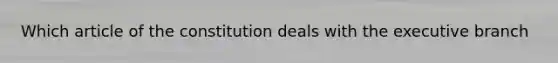 Which article of the constitution deals with the executive branch