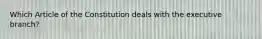 Which Article of the Constitution deals with the executive branch?