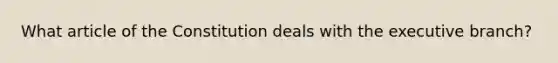 What article of the Constitution deals with the executive branch?