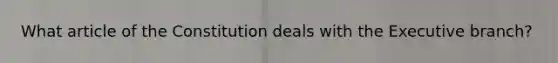 What article of the Constitution deals with the Executive branch?