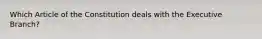 Which Article of the Constitution deals with the Executive Branch?