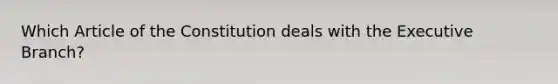 Which Article of the Constitution deals with the Executive Branch?