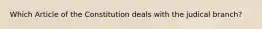 Which Article of the Constitution deals with the judical branch?