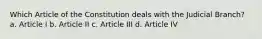 Which Article of the Constitution deals with the Judicial Branch? a. Article I b. Article II c. Article III d. Article IV