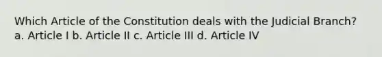 Which Article of the Constitution deals with the Judicial Branch? a. Article I b. Article II c. Article III d. Article IV