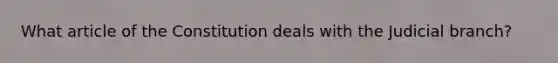 What article of the Constitution deals with the Judicial branch?