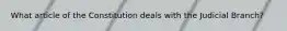 What article of the Constitution deals with the Judicial Branch?