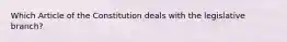 Which Article of the Constitution deals with the legislative branch?