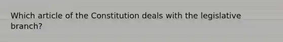 Which article of the Constitution deals with the legislative branch?