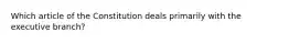 Which article of the Constitution deals primarily with the executive branch​?