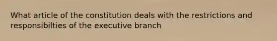 What article of the constitution deals with the restrictions and responsibilties of the executive branch