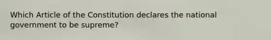 Which Article of the Constitution declares the national government to be supreme?