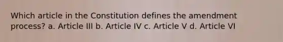 Which article in the Constitution defines the amendment process? a. Article III b. Article IV c. Article V d. Article VI