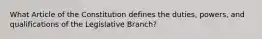 What Article of the Constitution defines the duties, powers, and qualifications of the Legislative Branch?