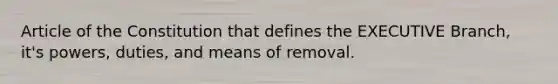 Article of the Constitution that defines the EXECUTIVE Branch, it's powers, duties, and means of removal.