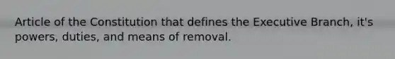 Article of the Constitution that defines the Executive Branch, it's powers, duties, and means of removal.