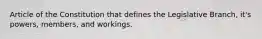 Article of the Constitution that defines the Legislative Branch, it's powers, members, and workings.