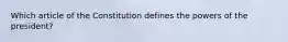 Which article of the Constitution defines the powers of the president?